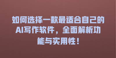 如何选择一款最适合自己的AI写作软件，全面解析功能与实用性！