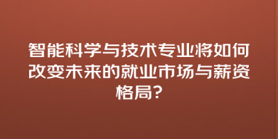 智能科学与技术专业将如何改变未来的就业市场与薪资格局？