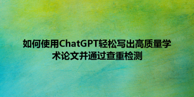 如何使用ChatGPT轻松写出高质量学术论文并通过查重检测