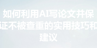 如何利用AI写论文并保证不被查重的实用技巧和建议
