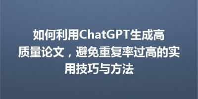 如何利用ChatGPT生成高质量论文，避免重复率过高的实用技巧与方法