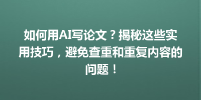 如何用AI写论文？揭秘这些实用技巧，避免查重和重复内容的问题！