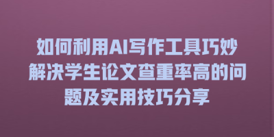 如何利用AI写作工具巧妙解决学生论文查重率高的问题及实用技巧分享