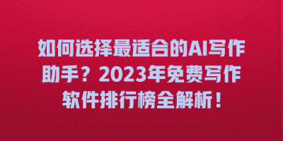 如何选择最适合的AI写作助手？2023年免费写作软件排行榜全解析！