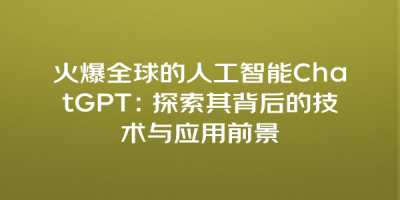 火爆全球的人工智能ChatGPT：探索其背后的技术与应用前景