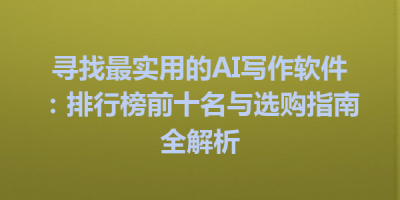 寻找最实用的AI写作软件：排行榜前十名与选购指南全解析