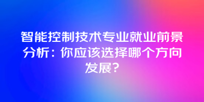 智能控制技术专业就业前景分析：你应该选择哪个方向发展？