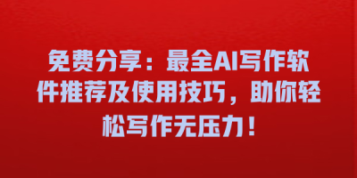 免费分享：最全AI写作软件推荐及使用技巧，助你轻松写作无压力！