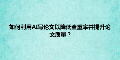 如何利用AI写论文以降低查重率并提升论文质量？