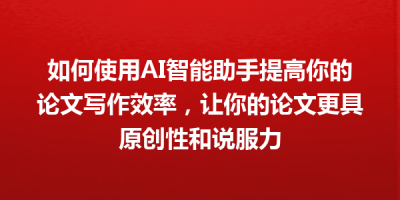 如何使用AI智能助手提高你的论文写作效率，让你的论文更具原创性和说服力