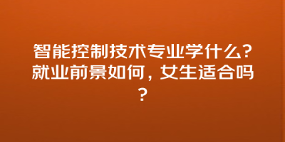 智能控制技术专业学什么？就业前景如何，女生适合吗？