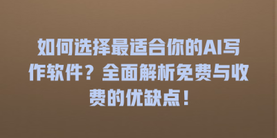 如何选择最适合你的AI写作软件？全面解析免费与收费的优缺点！