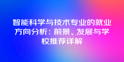 智能科学与技术专业的就业方向分析：前景、发展与学校推荐详解