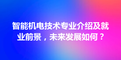 智能机电技术专业介绍及就业前景，未来发展如何？