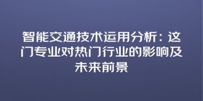 智能交通技术运用分析：这门专业对热门行业的影响及未来前景