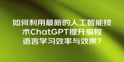 如何利用最新的人工智能技术ChatGPT提升编程语言学习效率与效果？