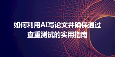 如何利用AI写论文并确保通过查重测试的实用指南