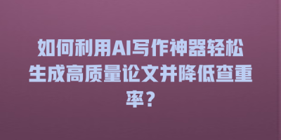 如何利用AI写作神器轻松生成高质量论文并降低查重率？