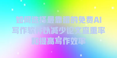 如何选择最靠谱的免费AI写作软件以减少论文查重率和提高写作效率