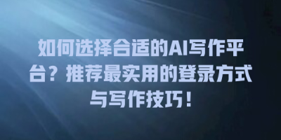 如何选择合适的AI写作平台？推荐最实用的登录方式与写作技巧！