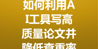 如何利用AI工具写高质量论文并降低查重率的终极指南