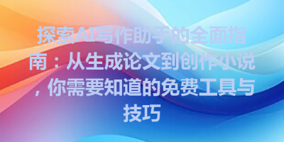 探索AI写作助手的全面指南：从生成论文到创作小说，你需要知道的免费工具与技巧