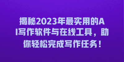 揭秘2023年最实用的AI写作软件与在线工具，助你轻松完成写作任务！