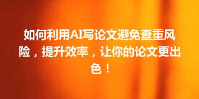 如何利用AI写论文避免查重风险，提升效率，让你的论文更出色！