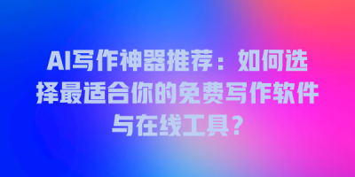 AI写作神器推荐：如何选择最适合你的免费写作软件与在线工具？
