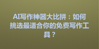 AI写作神器大比拼：如何挑选最适合你的免费写作工具？