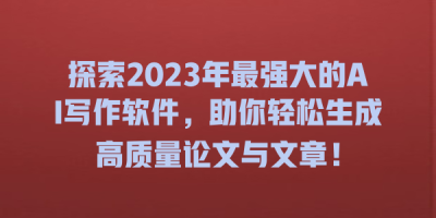 探索2023年最强大的AI写作软件，助你轻松生成高质量论文与文章！