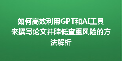 如何高效利用GPT和AI工具来撰写论文并降低查重风险的方法解析