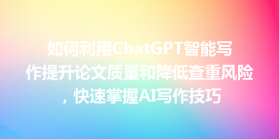 如何利用ChatGPT智能写作提升论文质量和降低查重风险，快速掌握AI写作技巧