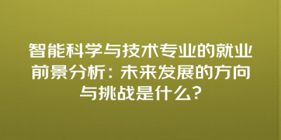 智能科学与技术专业的就业前景分析：未来发展的方向与挑战是什么？