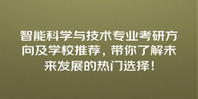智能科学与技术专业考研方向及学校推荐，带你了解未来发展的热门选择！