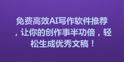 免费高效AI写作软件推荐，让你的创作事半功倍，轻松生成优秀文稿！