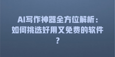 AI写作神器全方位解析：如何挑选好用又免费的软件？