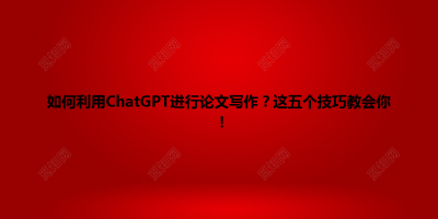 如何利用ChatGPT进行论文写作？这五个技巧教会你！