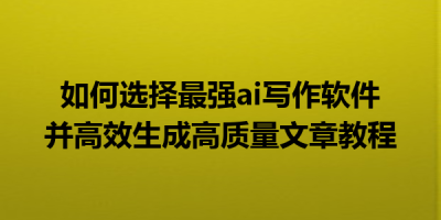 如何选择最强ai写作软件并高效生成高质量文章教程