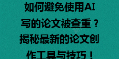 如何避免使用AI写的论文被查重？揭秘最新的论文创作工具与技巧！