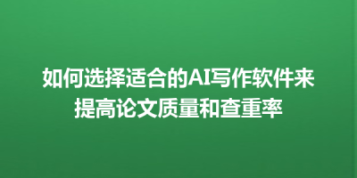 如何选择适合的AI写作软件来提高论文质量和查重率