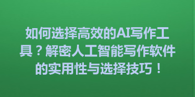 如何选择高效的AI写作工具？解密人工智能写作软件的实用性与选择技巧！