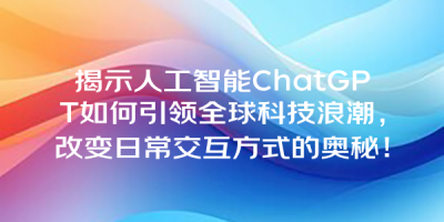 揭示人工智能ChatGPT如何引领全球科技浪潮，改变日常交互方式的奥秘！
