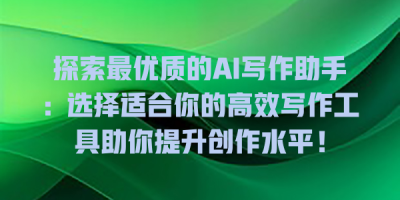 探索最优质的AI写作助手：选择适合你的高效写作工具助你提升创作水平！