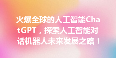火爆全球的人工智能ChatGPT，探索人工智能对话机器人未来发展之路！