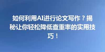 如何利用AI进行论文写作？揭秘让你轻松降低查重率的实用技巧！