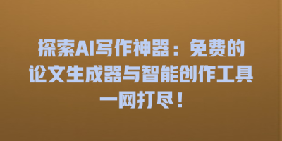 探索AI写作神器：免费的论文生成器与智能创作工具一网打尽！