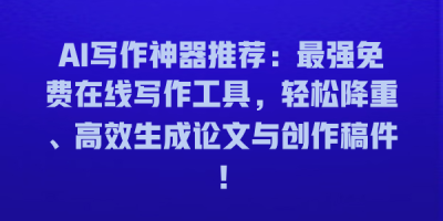 AI写作神器推荐：最强免费在线写作工具，轻松降重、高效生成论文与创作稿件！