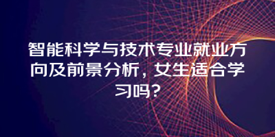 智能科学与技术专业就业方向及前景分析，女生适合学习吗？