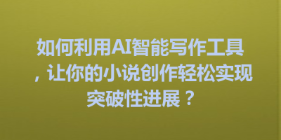 如何利用AI智能写作工具，让你的小说创作轻松实现突破性进展？